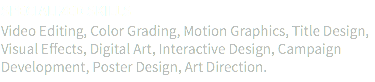 SPECIALIZED SKILLS Video Editing, Color Grading, Motion Graphics, Title Design, Visual Effects, Digital Art, Interactive Design, Campaign Development, Poster Design, Art Direction.